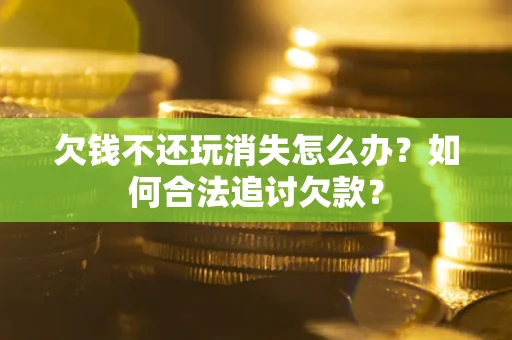 济南欠钱不还玩消失怎么办？如何合法追讨欠款？