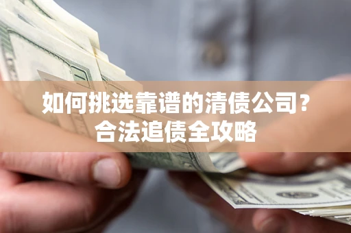 济南如何挑选靠谱的清债公司?合法追债全攻略 济南如何挑选靠谱的清债公司?合法追债全攻略
