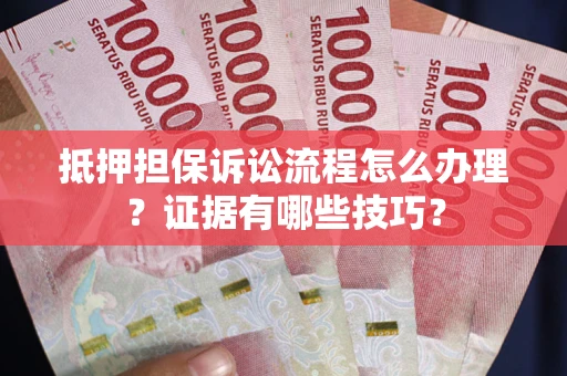 济南抵押担保诉讼流程怎么办理？证据有哪些技巧？