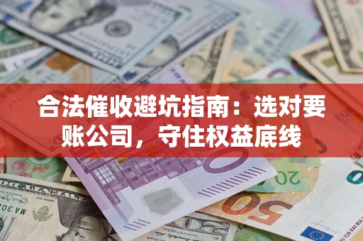 济南合法催收避坑指南：选对要账公司，守住权益底线