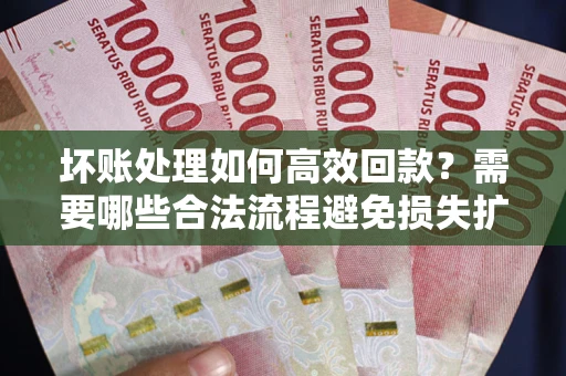 济南坏账处理如何高效回款？需要哪些合法流程避免损失扩大？