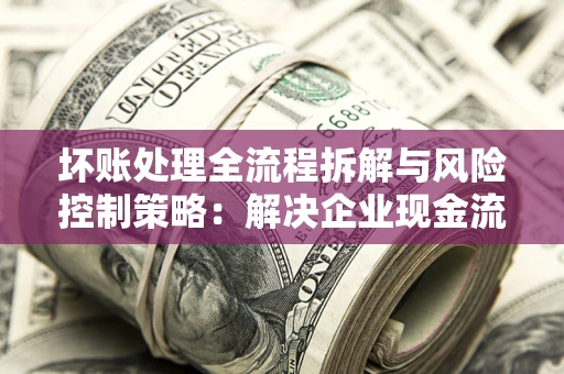 济南坏账处理全流程拆解与风险控制策略：解决企业现金流顽疾的实战指南
