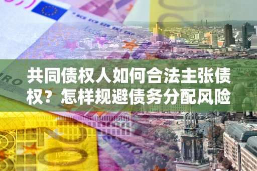 济南共同债权人如何合法主张债权？怎样规避债务分配风险？