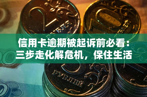 济南信用卡逾期被起诉前必看：三步走化解危机，保住生活尊严