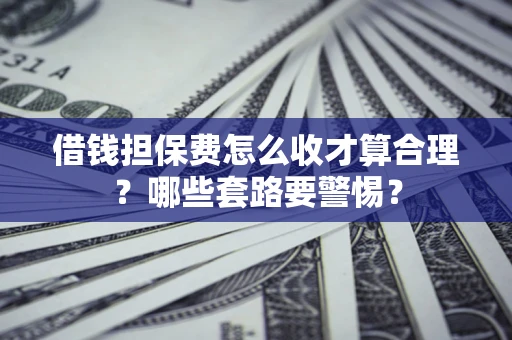 济南借钱担保费怎么收才算合理？哪些套路要警惕？