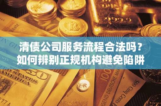 济南清债公司服务流程合法吗？如何辨别正规机构避免陷阱？