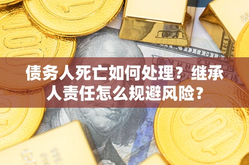 济南债务人死亡如何处理?继承人责任怎么规避风险? 济南债务人死亡如何处理?继承人责任怎么规避风险?