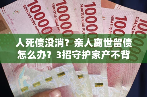 济南人死债没消？亲人离世留债怎么办？3招守护家产不背锅