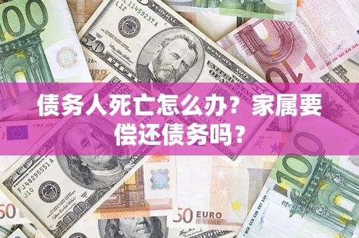 济南债务人死亡怎么办？家属要偿还债务吗？