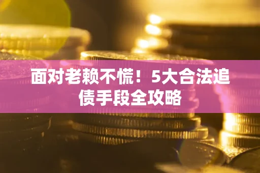 济南面对老赖不慌！5大合法追债手段全攻略