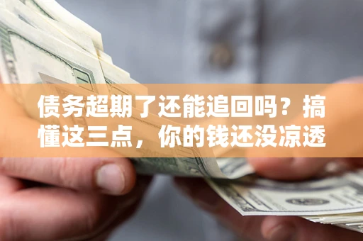 济南债务超期了还能追回吗？搞懂这三点，你的钱还没凉透