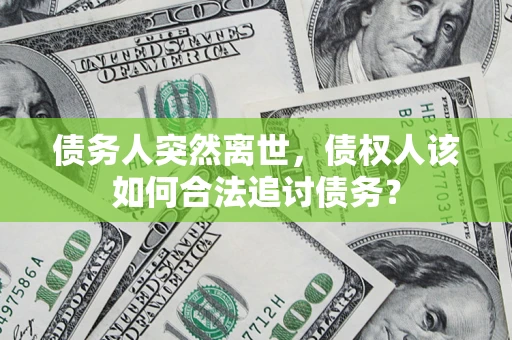 济南债务人突然离世，债权人该如何合法追讨债务？