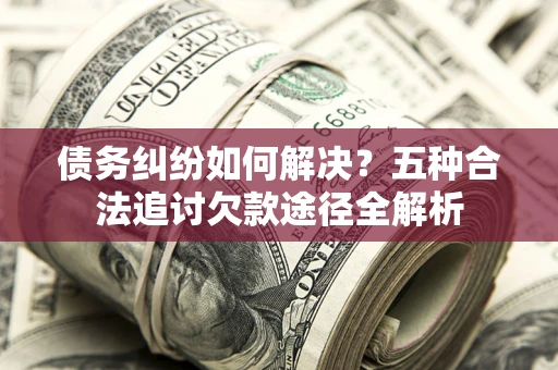济南债务纠纷如何解决？五种合法追讨欠款途径全解析