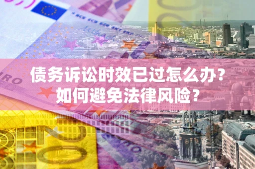 济南债务诉讼时效已过怎么办？如何避免法律风险？