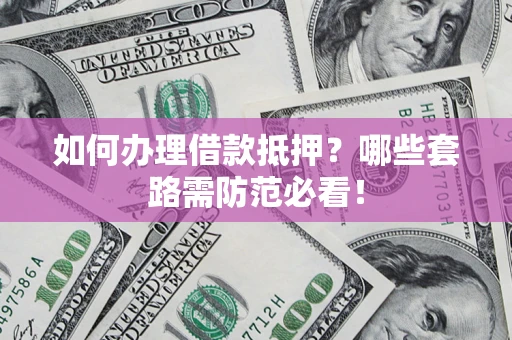 济南如何办理借款抵押？哪些套路需防范必看！