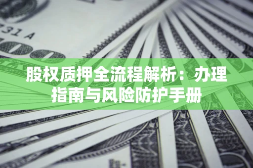济南股权质押全流程解析：办理指南与风险防护手册
