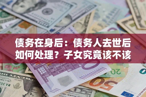 济南债务在身后：债务人去世后如何处理？子女究竟该不该还钱？