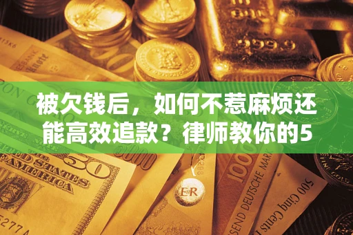 济南被欠钱后，如何不惹麻烦还能高效追款？律师教你的5步合法讨债法