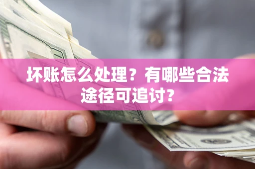 济南坏账怎么处理？有哪些合法途径可追讨？