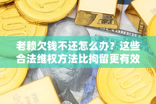 济南老赖欠钱不还怎么办？这些合法维权方法比拘留更有效