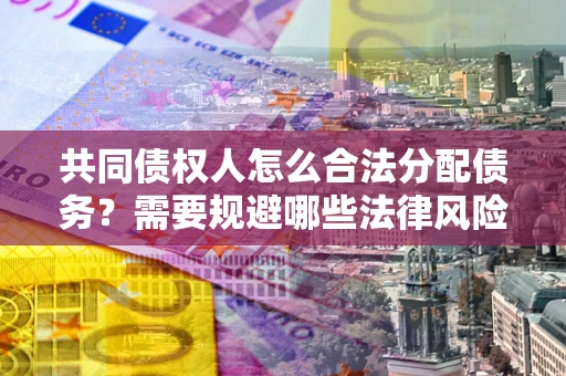 济南共同债权人怎么合法分配债务？需要规避哪些法律风险？