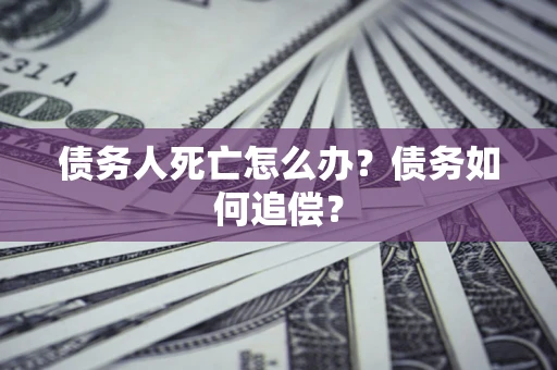 济南债务人死亡怎么办？债务如何追偿？