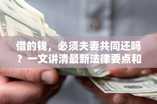 济南借的钱，必须夫妻共同还吗？一文讲清最新法律要点和避坑指南