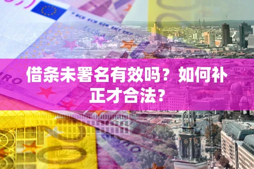 济南借条未署名有效吗？如何补正才合法？