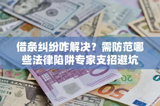 济南借条纠纷咋解决？需防范哪些法律陷阱专家支招避坑