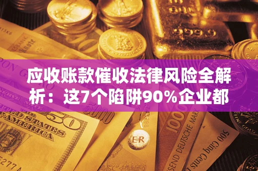 济南应收账款催收法律风险全解析：这7个陷阱90%企业都踩过（含合规应对指南）