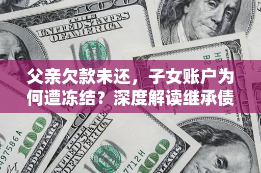 济南父亲欠款未还，子女账户为何遭冻结？深度解读继承债务迷局