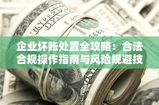 济南企业坏账处置全攻略：合法合规操作指南与风险规避技巧解析