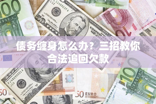 济南债务缠身怎么办？三招教你合法追回欠款