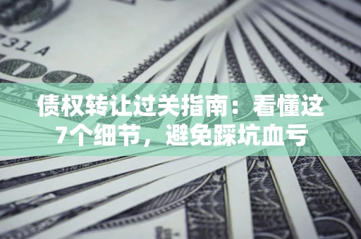 济南债权转让过关指南：看懂这7个细节，避免踩坑血亏