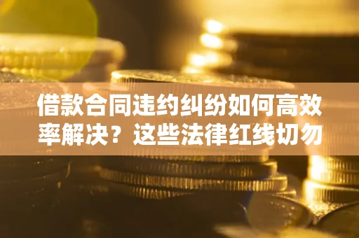 济南借款合同违约纠纷如何高效率解决？这些法律红线切勿触碰