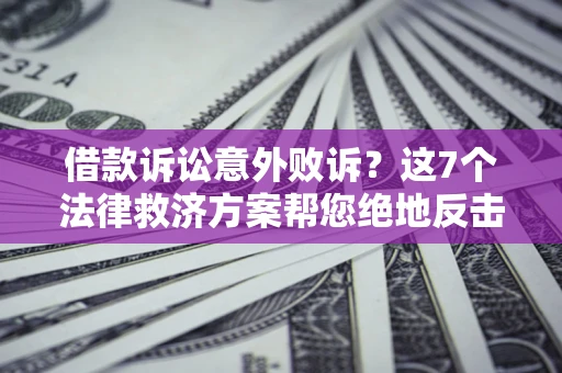 济南借款诉讼意外败诉？这7个法律救济方案帮您绝地反击！