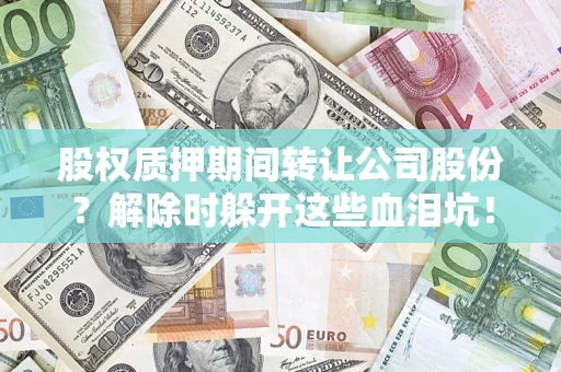 济南股权质押期间转让公司股份？解除时躲开这些血泪坑！