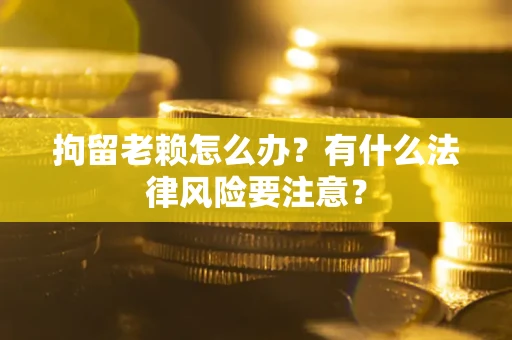 济南拘留老赖怎么办？有什么法律风险要注意？