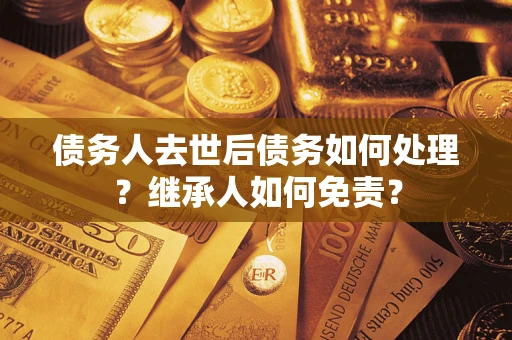 济南债务人去世后债务如何处理？继承人如何免责？