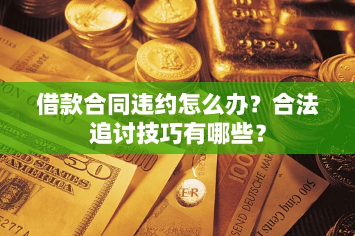 济南借款合同违约怎么办？合法追讨技巧有哪些？