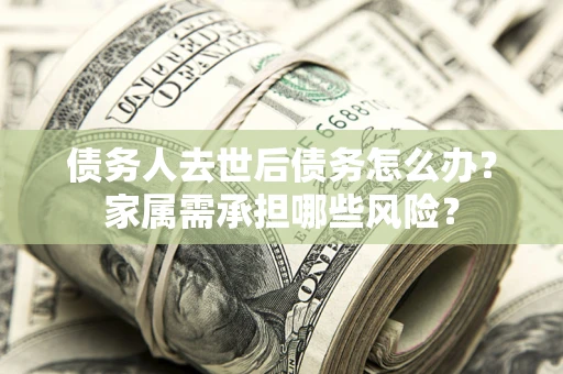 济南债务人去世后债务怎么办？家属需承担哪些风险？