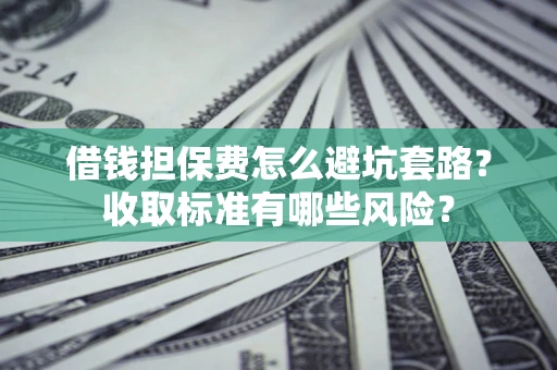 济南借钱担保费怎么避坑套路?收取标准有哪些风险? 济南借钱担保费怎么避坑套路?收取标准有哪些风险?