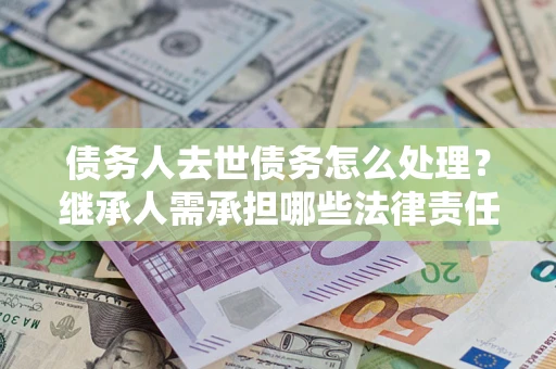 济南债务人去世债务怎么处理？继承人需承担哪些法律责任？