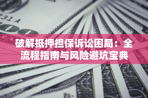 济南破解抵押担保诉讼困局:全流程指南与风险避坑宝典 济南破解抵押担保诉讼困局:全流程指南与风险避坑宝典