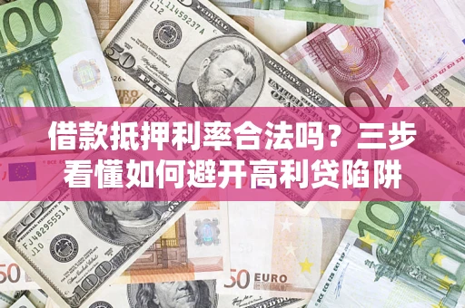 济南借款抵押利率合法吗？三步看懂如何避开高利贷陷阱