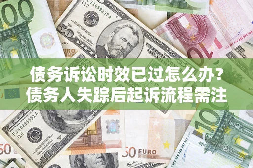 济南债务诉讼时效已过怎么办？债务人失踪后起诉流程需注意什么？