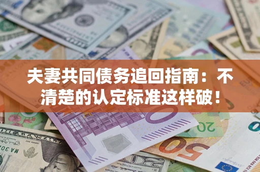 济南夫妻共同债务追回指南：不清楚的认定标准这样破！