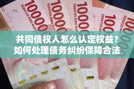 济南共同债权人怎么认定权益？如何处理债务纠纷保障合法权益？