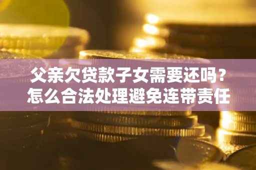 济南父亲欠贷款子女需要还吗？怎么合法处理避免连带责任？