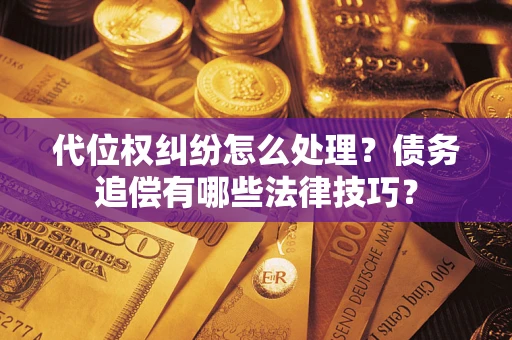 济南代位权纠纷怎么处理？债务追偿有哪些法律技巧？